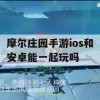 摩尔庄园手游ios和安卓能一起玩吗(摩尔庄园手游ios和安卓能一起玩吗)