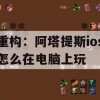 重构：阿塔提斯ios怎么在电脑上玩(重构阿塔提斯国际服)