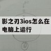 影之刃3ios怎么在电脑上运行(影之刃3电脑版ios)