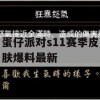 蛋仔派对s11赛季皮肤爆料最新(蛋仔派对s11赛季皮肤爆料最新)