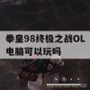 拳皇98终极之战OL电脑可以玩吗(拳皇98终极之战ol电脑可以玩吗)