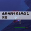 永劫无间手游金块怎么获得(永劫无间手游金块怎么获得的)