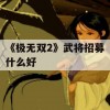 《极无双2》武将招募什么好(极无双2-6怎么过)