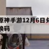 原神手游12月6日兑换码(原神手游12月6日兑换码是多少)