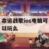 命运战歌ios电脑可以玩么(命运战歌ios电脑可以玩么吗)