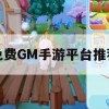 免费GM手游平台推荐，轻松畅玩，告别氪金烦恼