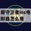 冰原守卫者ios电脑模拟器怎么用(冰原守卫者ios电脑模拟器怎么用不了)