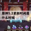 原神5.2更新时间是什么时候(原神2.5版本更新时间)