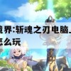 境界:斩魂之刃电脑上怎么玩(斩魂电脑版)