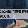 2024澳门天天开好彩大全,经典理论与实践的完美结合_旗舰版4.276