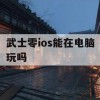 武士零ios能在电脑玩吗(武士零ios下载)