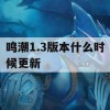 鸣潮1.3版本什么时候更新(潮鸣弦是什么技能)