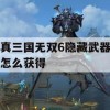 真三国无双6隐藏武器怎么获得(真三国无双6隐藏武器怎么获得的)