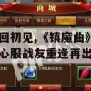 梦回初见，《镇魔曲》初心服战友重逢再出发(镇魔曲宣传视频)