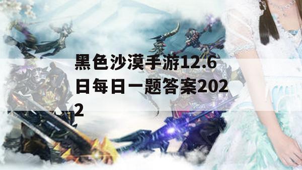 黑色沙漠手游12.6日每日一题答案2022(黑色沙漠手游每日必做)