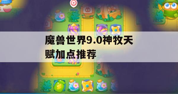 魔兽世界9.0神牧天赋加点推荐(魔兽世界9.0神牧天赋加点推荐图)