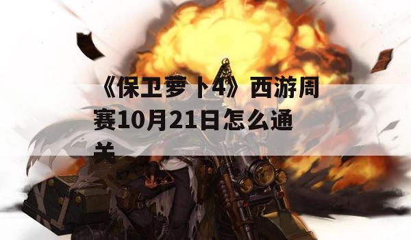 《保卫萝卜4》西游周赛10月21日怎么通关