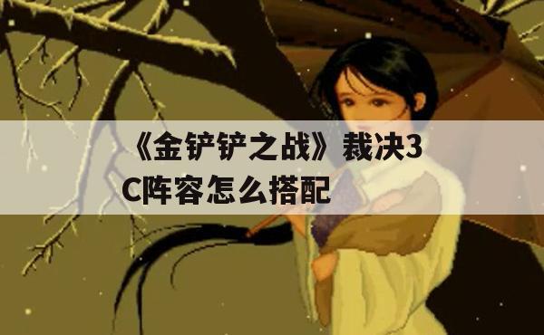 《金铲铲之战》裁决3C阵容怎么搭配(金铲铲裁决使)