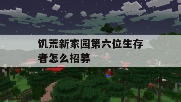 饥荒新家园第六位生存者怎么招募(饥荒新家园第六位生存者怎么招募的)