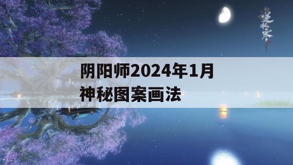 阴阳师2024年1月神秘图案画法(2021年4月份阴阳师神秘图案)