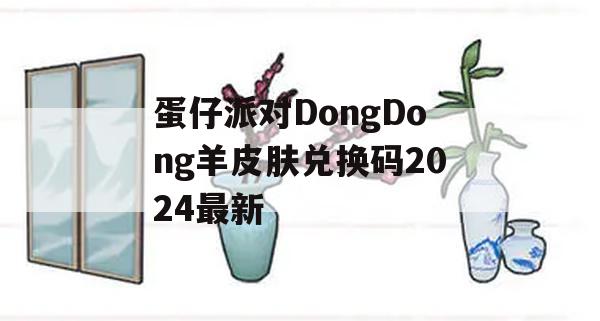 蛋仔派对DongDong羊皮肤兑换码2024最新(蛋仔派对礼包)