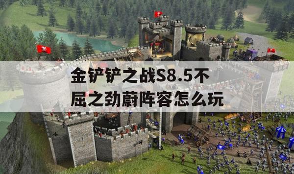 金铲铲之战S8.5不屈之劲蔚阵容怎么玩(金铲铲不屈之枪是什么英雄)