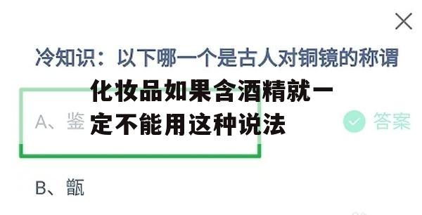 化妆品如果含酒精就一定不能用这种说法(化妆品如果含酒精就一定不能用这种说法对吗)