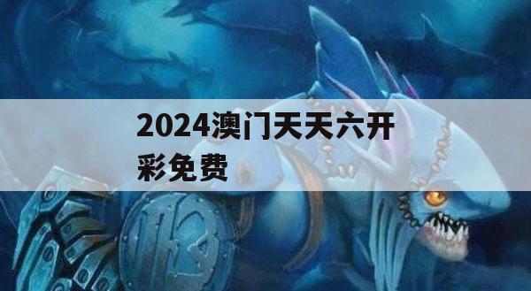 2024澳门天天六开彩免费,专家解答解释落实_尊享版6.691