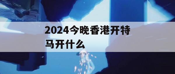 2024今晚香港开特马开什么,解析时代背景下的资料解读_超清版6.678