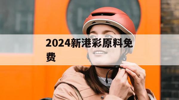 2024新港彩原料免费,探讨2024年的新方法与趋势_储蓄版0.253