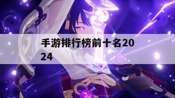 2024手游排行榜前十名攻略，畅游巅峰之作，领略游戏魅力