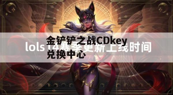 金铲铲之战CDkey兑换中心攻略，解锁游戏畅玩新篇章！