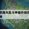 恶魔大乱斗神器升级攻略(恶魔大乱斗神器升级攻略大全)