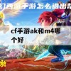 cf手游ak和m4哪个好(cf手游ak和m4哪个好用)