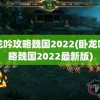 卧龙吟攻略魏国2022(卧龙吟攻略魏国2022最新版)