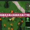 玩具兵大战2(玩具兵大战2下载)