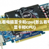 怎么看电脑显卡和cpu(怎么看电脑显卡和CPU)