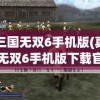 真三国无双6手机版(真三国无双6手机版下载官方网)