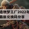 造物梦工厂2022年最新兑换码分享(造物梦工厂最新官网)