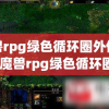 魔兽rpg绿色循环圈外传攻略(魔兽rpg绿色循环圈外传攻略视频)