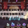 新澳精准资料免费提供,定量解答解释落实_高级版v.2.955