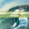 电脑技术入门自学教材(电脑技术自学什么好)