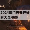 2024澳门天天开好彩大全46期,把握核心问题的解答与落实_创新版0.516