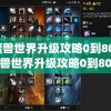 魔兽世界升级攻略0到80(魔兽世界升级攻略0到80级要多久)