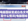 电脑图标变成白色文件是什么情况(电脑图标变成白色文件是什么情况win10)