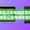 直播笔记本电脑配置推荐(直播笔记本电脑配置推荐2020)