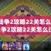 高级战争2攻略22关怎么过(高级战争2攻略22关怎么过关)