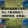 新澳开奖结果记录史7456,了解当前热门问题的解答_试用品v.0.511