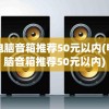 电脑音箱推荐50元以内(电脑音箱推荐50元以内)