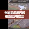 电脑显示屏闪烁横条纹(电脑显示屏闪烁横条纹模糊不清)